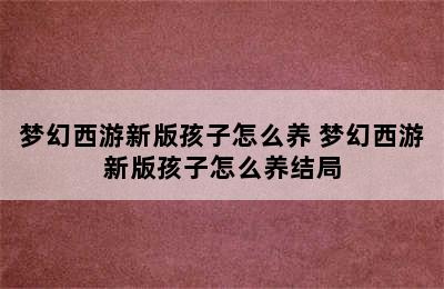 梦幻西游新版孩子怎么养 梦幻西游新版孩子怎么养结局